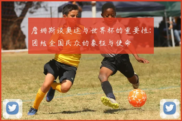 詹姆斯谈奥运与世界杯的重要性：团结全国民众的象征与使命