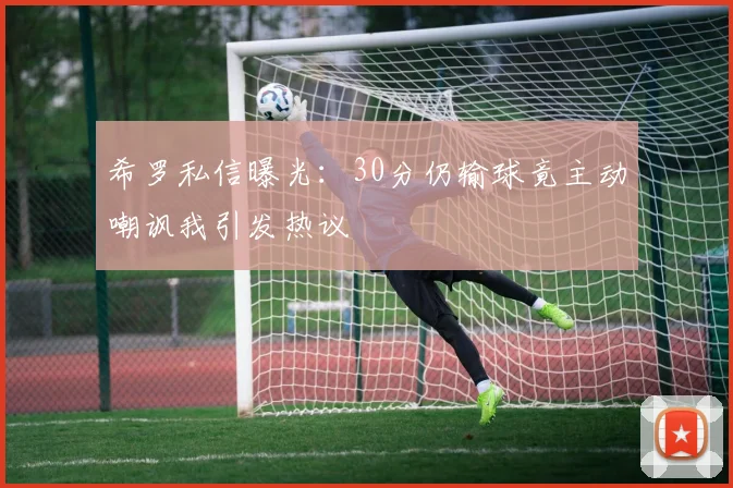 希罗私信曝光：30分仍输球竟主动嘲讽我引发热议