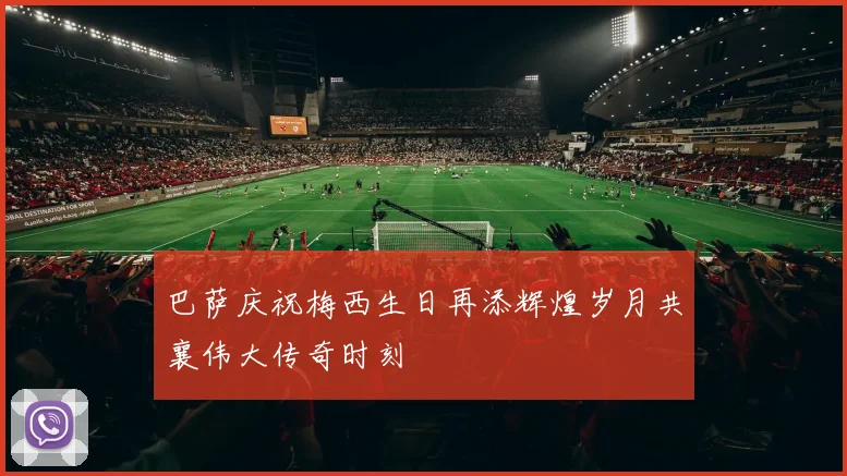 巴萨庆祝梅西生日再添辉煌岁月共襄伟大传奇时刻