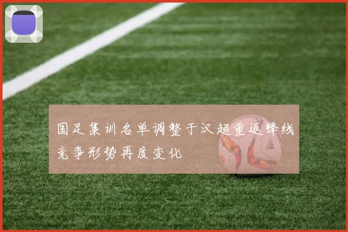 国足集训名单调整于汉超重返锋线竞争形势再度变化