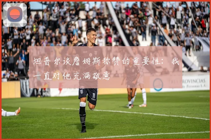 坦普尔谈詹姆斯称赞的重要性:我一直对他充满敬意