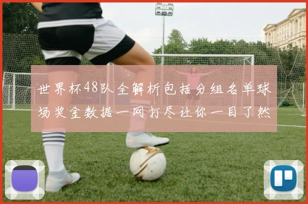 世界杯48队全解析包括分组名单球场奖金数据一网打尽让你一目了然