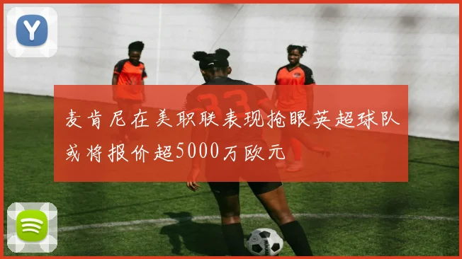 麦肯尼在美职联表现抢眼英超球队或将报价超5000万欧元